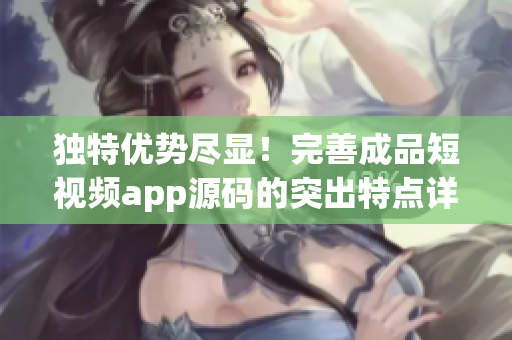 獨特優(yōu)勢盡顯！完善成品短視頻app源碼的突出特點詳解