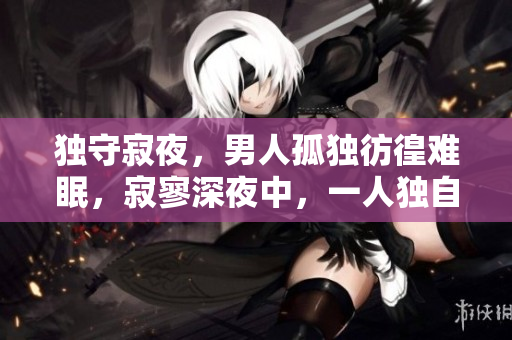 獨(dú)守寂夜，男人孤獨(dú)彷徨難眠，寂寥深夜中，一人獨(dú)自守望