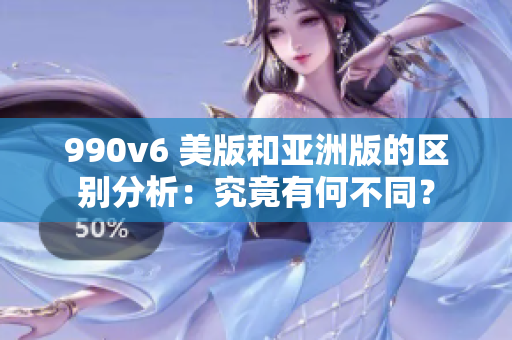 990v6 美版和亞洲版的區(qū)別分析：究竟有何不同？