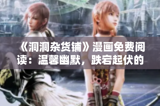 《洞洞雜貨鋪》漫畫免費(fèi)閱讀：溫馨幽默，跌宕起伏的魔法冒險(xiǎn)故事