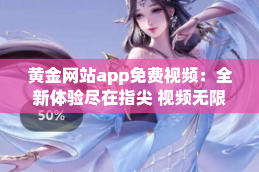黃金網(wǎng)站app免費(fèi)視頻：全新體驗(yàn)盡在指尖 視頻無限暢享，驚喜連連等你來！