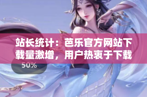 站長統(tǒng)計：芭樂官方網(wǎng)站下載量激增，用戶熱衷于下載芭樂官方網(wǎng)站的原因何在？