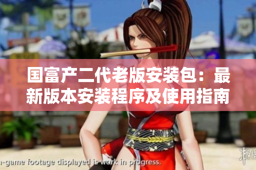 國(guó)富產(chǎn)二代老版安裝包：最新版本安裝程序及使用指南