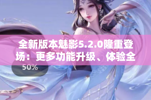 全新版本魅影5.2.0隆重登場(chǎng)：更多功能升級(jí)、體驗(yàn)全新改善