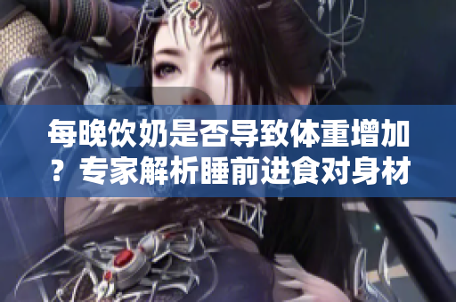 每晚飲奶是否導(dǎo)致體重增加？專(zhuān)家解析睡前進(jìn)食對(duì)身材的影響