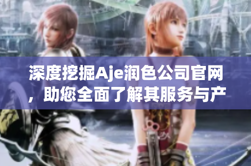 深度挖掘Aje潤色公司官網(wǎng)，助您全面了解其服務(wù)與產(chǎn)品！