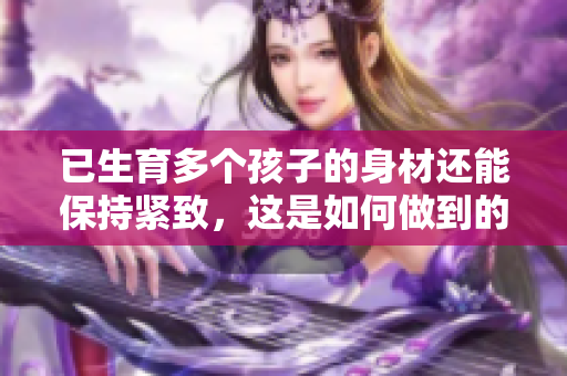 已生育多個孩子的身材還能保持緊致，這是如何做到的？
