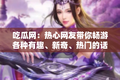 吃瓜網(wǎng)：熱心網(wǎng)友帶你暢游各種有趣、新奇、熱門的話題