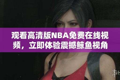 觀看高清版NBA免費(fèi)在線視頻，立即體驗(yàn)震撼鯨魚視角