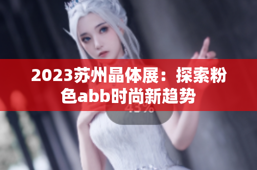2023蘇州晶體展：探索粉色abb時尚新趨勢