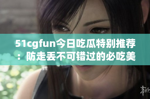 51cgfun今日吃瓜特別推薦：防走丟不可錯過的必吃美食