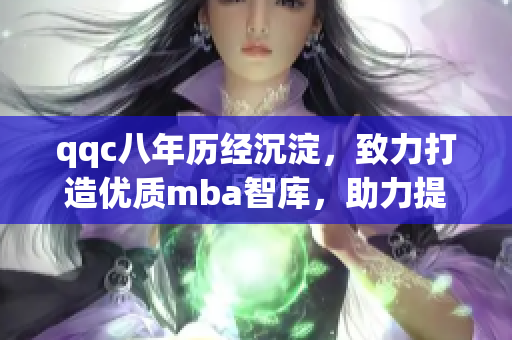 qqc八年歷經(jīng)沉淀，致力打造優(yōu)質(zhì)mba智庫，助力提升管理精髓