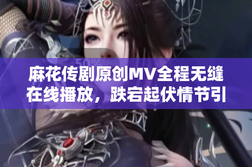 麻花傳劇原創(chuàng)MV全程無縫在線播放，跌宕起伏情節(jié)引人入勝