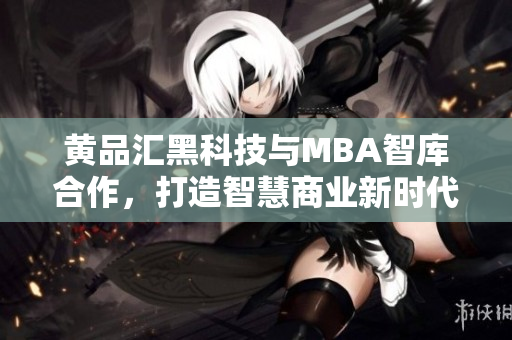 黃品匯黑科技與MBA智庫合作，打造智慧商業(yè)新時代