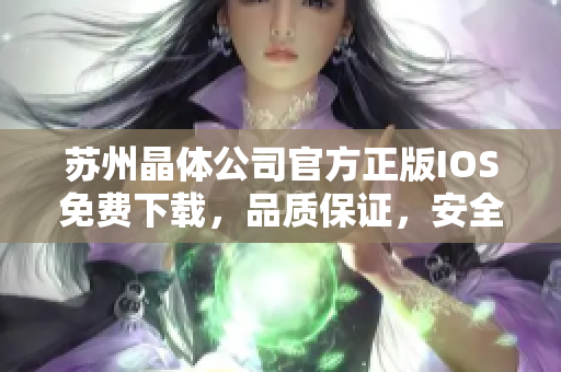 蘇州晶體公司官方正版IOS免費(fèi)下載，品質(zhì)保證，安全可靠