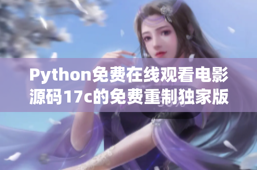Python免費(fèi)在線觀看電影源碼17c的免費(fèi)重制獨(dú)家版本