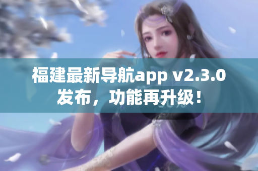 福建最新導(dǎo)航app v2.3.0發(fā)布，功能再升級！