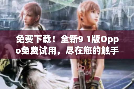 免費(fèi)下載！全新9 1版Oppo免費(fèi)試用，盡在您的觸手可及