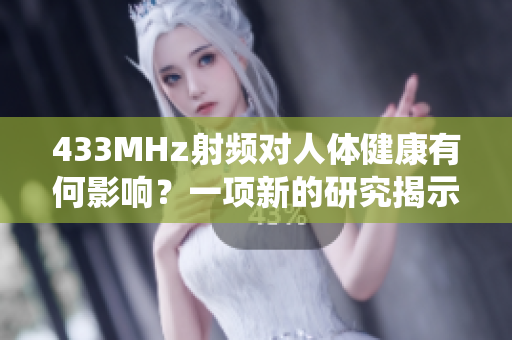 433MHz射頻對人體健康有何影響？一項(xiàng)新的研究揭示了這種頻率對生物系統(tǒng)的潛在影響