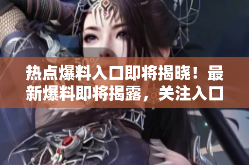 熱點(diǎn)爆料入口即將揭曉！最新爆料即將揭露，關(guān)注入口！