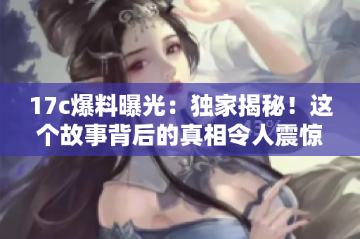 17c爆料曝光：獨家揭秘！這個故事背后的真相令人震驚