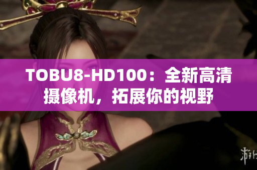 TOBU8-HD100：全新高清攝像機(jī)，拓展你的視野