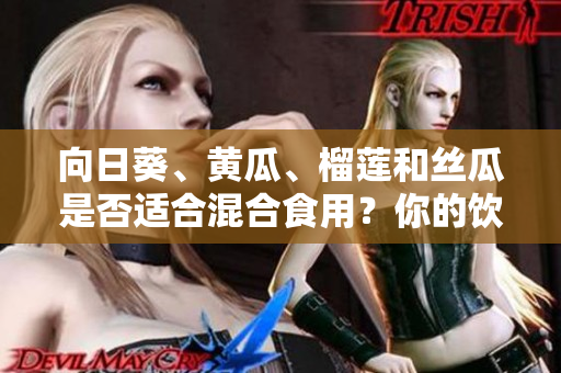 向日葵、黃瓜、榴蓮和絲瓜是否適合混合食用？你的飲食搭配是否健康？