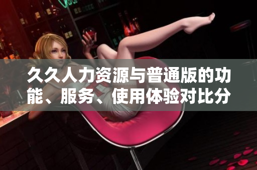 久久人力資源與普通版的功能、服務(wù)、使用體驗(yàn)對比分析
