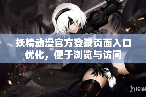 妖精動漫官方登錄頁面入口優(yōu)化，便于瀏覽與訪問