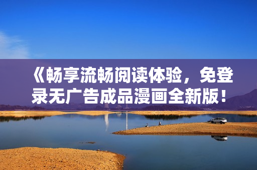 《暢享流暢閱讀體驗，免登錄無廣告成品漫畫全新版！》