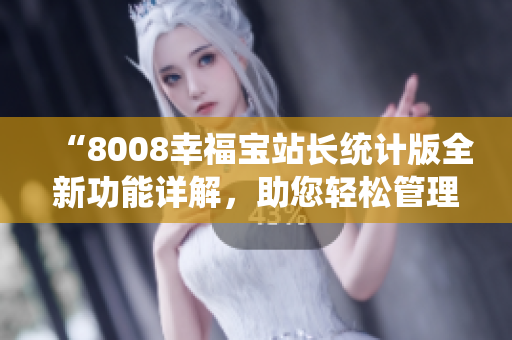 “8008幸福寶站長統(tǒng)計版全新功能詳解，助您輕松管理網(wǎng)站數(shù)據(jù)”