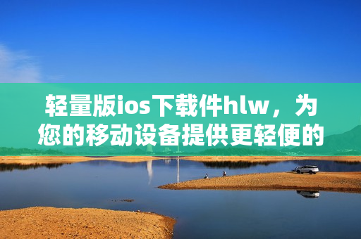 輕量版ios下載件hlw，為您的移動設(shè)備提供更輕便的體驗