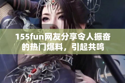 155fun網(wǎng)友分享令人振奮的熱門爆料，引起共鳴