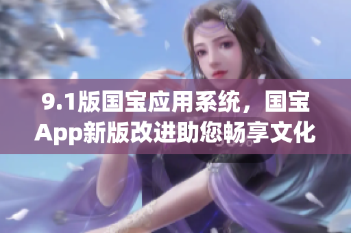 9.1版國寶應(yīng)用系統(tǒng)，國寶App新版改進助您暢享文化之旅
