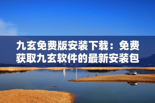九玄免費版安裝下載：免費獲取九玄軟件的最新安裝包