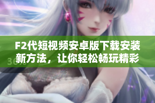 F2代短視頻安卓版下載安裝新方法，讓你輕松暢玩精彩視頻