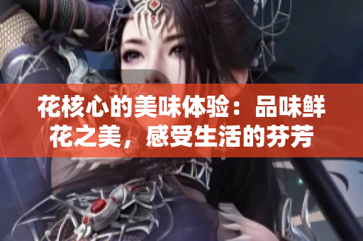 花核心的美味體驗：品味鮮花之美，感受生活的芬芳
