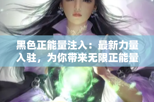 黑色正能量注入：最新力量入駐，為你帶來無限正能量