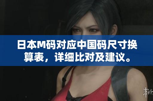 日本M碼對應(yīng)中國碼尺寸換算表，詳細比對及建議。