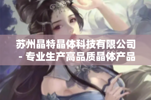 蘇州晶特晶體科技有限公司 - 專業(yè)生產(chǎn)高品質(zhì)晶體產(chǎn)品、提供定制解決方案