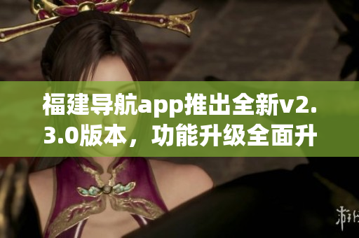 福建導(dǎo)航app推出全新v2.3.0版本，功能升級(jí)全面升級(jí)。