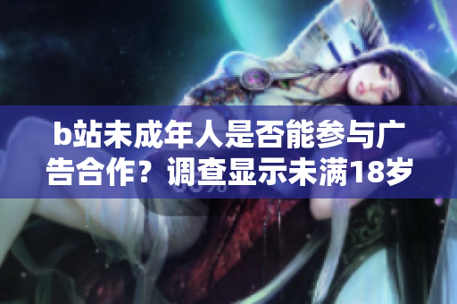 b站未成年人是否能參與廣告合作？調(diào)查顯示未滿18歲用戶接廣告的態(tài)度及影響