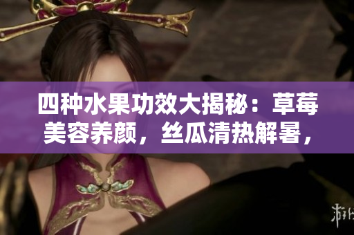 四種水果功效大揭秘：草莓美容養(yǎng)顏，絲瓜清熱解暑，向日葵潤肺益氣，櫻桃抗氧化健腦