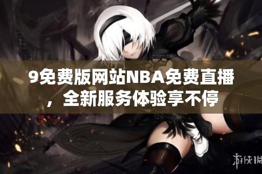 9免費(fèi)版網(wǎng)站NBA免費(fèi)直播，全新服務(wù)體驗(yàn)享不停