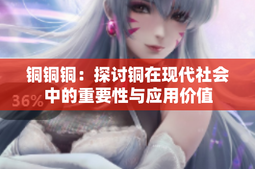銅銅銅：探討銅在現(xiàn)代社會(huì)中的重要性與應(yīng)用價(jià)值