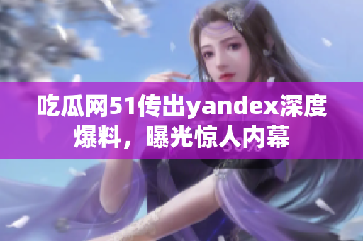 吃瓜網(wǎng)51傳出yandex深度爆料，曝光驚人內(nèi)幕