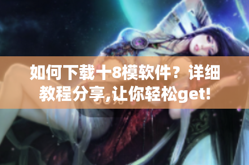 如何下載十8模軟件？詳細(xì)教程分享,讓你輕松get!