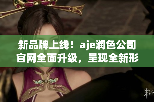 新品牌上線！aje潤(rùn)色公司官網(wǎng)全面升級(jí)，呈現(xiàn)全新形象和服務(wù)