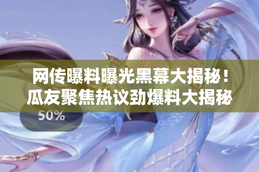 網(wǎng)傳曝料曝光黑幕大揭秘！瓜友聚焦熱議勁爆料大揭秘