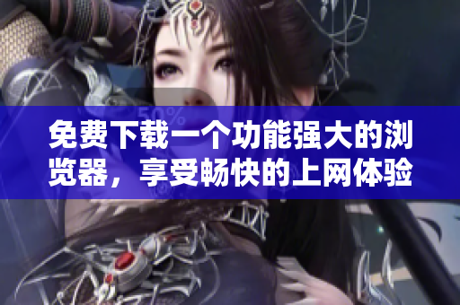 免費下載一個功能強大的瀏覽器，享受暢快的上網(wǎng)體驗